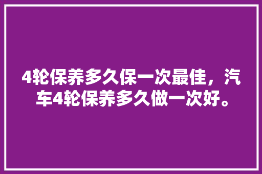 4轮保养多久保一次最佳，汽车4轮保养多久做一次好。