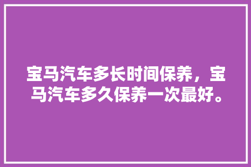 宝马汽车多长时间保养，宝马汽车多久保养一次最好。  第1张 宝马汽车多长时间保养，宝马汽车多久保养一次最好。 摩托车配件