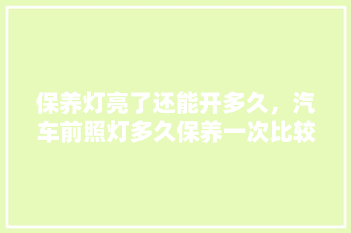 保养灯亮了还能开多久，汽车前照灯多久保养一次比较好。  第1张 保养灯亮了还能开多久，汽车前照灯多久保养一次比较好。 新车