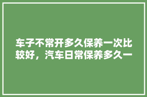车子不常开多久保养一次比较好,汽车日常保养多久一次比较好。 汽车保养 车子不常开多久保养一次比较好,汽车日常保养多久一次比较好。 第1张 车子不常开多久保养一次比较好,汽车日常保养多久一次比较好。 汽车保养