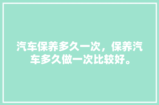 汽车保养多久一次，保养汽车多久做一次比较好。  第1张 汽车保养多久一次，保养汽车多久做一次比较好。 汽车保养