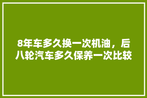 8年车多久换一次机油，后八轮汽车多久保养一次比较好。  第1张 8年车多久换一次机油，后八轮汽车多久保养一次比较好。 汽车评测