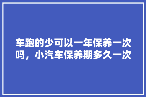 车跑的少可以一年保养一次吗，小汽车保养期多久一次啊。  第1张 车跑的少可以一年保养一次吗，小汽车保养期多久一次啊。 购车指南