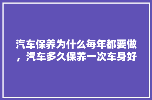 汽车保养为什么每年都要做，汽车多久保养一次车身好一点。  第1张 汽车保养为什么每年都要做，汽车多久保养一次车身好一点。 汽车保养