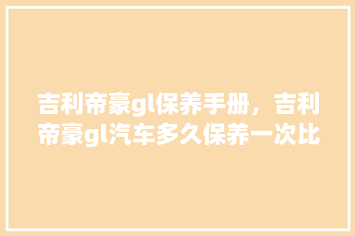 吉利帝豪gl保养手册，吉利帝豪gl汽车多久保养一次比较好。  第1张 吉利帝豪gl保养手册，吉利帝豪gl汽车多久保养一次比较好。 摩托车配件