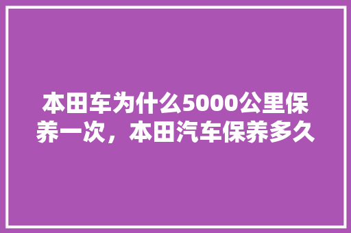 本田车为什么5000公里保养一次，本田汽车保养多久一次比较好。  第1张 本田车为什么5000公里保养一次，本田汽车保养多久一次比较好。 摩托车