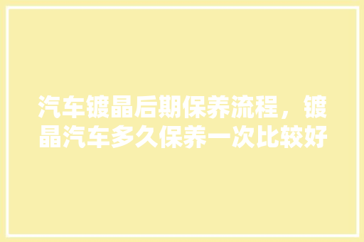 汽车镀晶后期保养流程,镀晶汽车多久保养一次比较好。 新能源配件 汽车镀晶后期保养流程,镀晶汽车多久保养一次比较好。 第1张 汽车镀晶后期保养流程,镀晶汽车多久保养一次比较好。 新能源配件