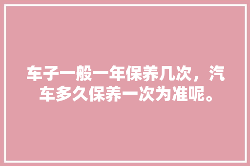 车子一般一年保养几次,汽车多久保养一次为准呢。 购车指南 车子一般一年保养几次,汽车多久保养一次为准呢。 第1张 车子一般一年保养几次,汽车多久保养一次为准呢。 购车指南