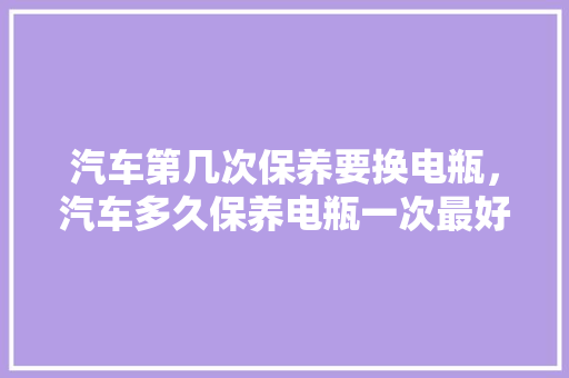 汽车第几次保养要换电瓶,汽车多久保养电瓶一次最好。 新能源配件 汽车第几次保养要换电瓶,汽车多久保养电瓶一次最好。 第1张 汽车第几次保养要换电瓶,汽车多久保养电瓶一次最好。 新能源配件