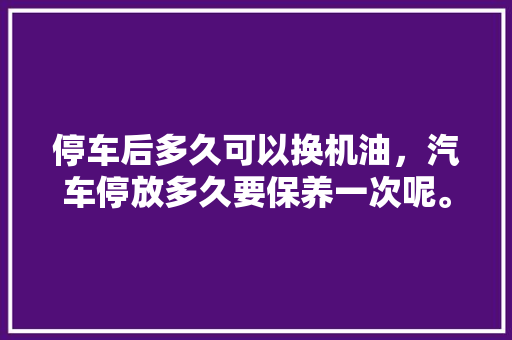 停车后多久可以换机油，汽车停放多久要保养一次呢。  第1张 停车后多久可以换机油，汽车停放多久要保养一次呢。 摩托车配件