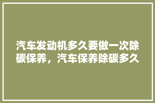 汽车发动机多久要做一次除碳保养，汽车保养除碳多久一次比较好。  第1张 汽车发动机多久要做一次除碳保养，汽车保养除碳多久一次比较好。 汽车评测
