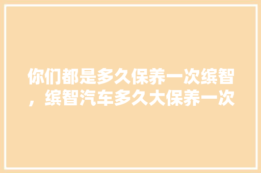 你们都是多久保养一次缤智，缤智汽车多久大保养一次合适。  第1张 你们都是多久保养一次缤智，缤智汽车多久大保养一次合适。 摩托车维修