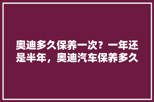 奥迪多久保养一次？一年还是半年，奥迪汽车保养多久做一次比较好。  第1张 奥迪多久保养一次？一年还是半年，奥迪汽车保养多久做一次比较好。 二手车