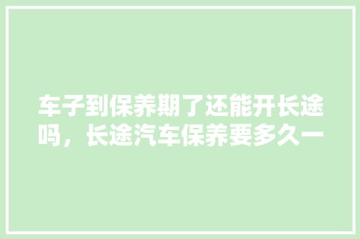 车子到保养期了还能开长途吗，长途汽车保养要多久一次呢。