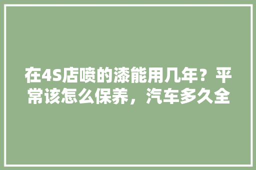 在4S店喷的漆能用几年？平常该怎么保养，汽车多久全喷漆保养一次好。