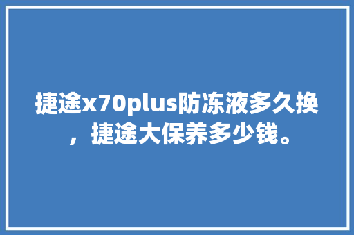 捷途x70plus防冻液多久换,捷途大保养多少钱。 摩托车配件 捷途x70plus防冻液多久换,捷途大保养多少钱。 第1张 捷途x70plus防冻液多久换,捷途大保养多少钱。 摩托车配件