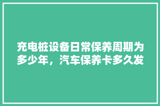 充电桩设备日常保养周期为多少年，汽车保养卡多久发一次。  第1张 充电桩设备日常保养周期为多少年，汽车保养卡多久发一次。 汽车百科