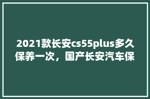 2021款长安cs55plus多久保养一次，国产长安汽车保养多久一次啊。  第1张 2021款长安cs55plus多久保养一次，国产长安汽车保养多久一次啊。 商用车