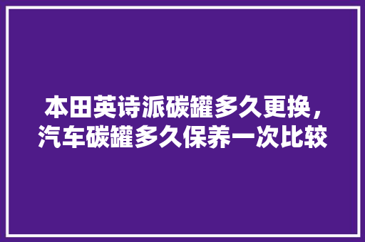 本田英诗派碳罐多久更换，汽车碳罐多久保养一次比较好。  第1张 本田英诗派碳罐多久更换，汽车碳罐多久保养一次比较好。 二手车