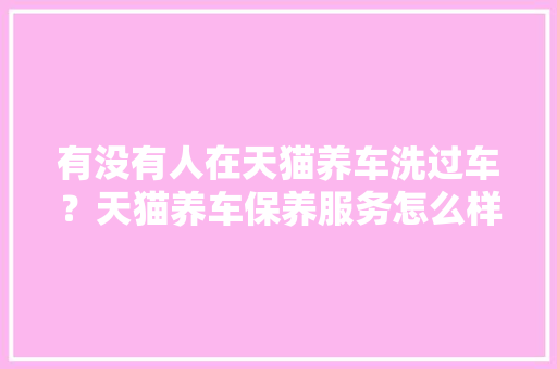 有没有人在天猫养车洗过车？天猫养车保养服务怎么样，天猫汽车保养多久一次好呢。