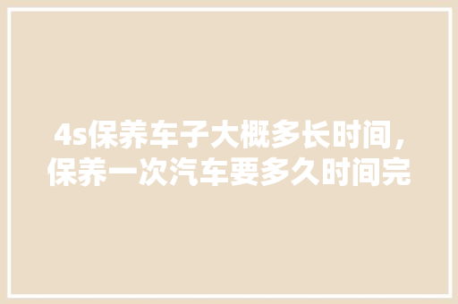 4s保养车子大概多长时间，保养一次汽车要多久时间完成。  第1张 4s保养车子大概多长时间，保养一次汽车要多久时间完成。 摩托车维修