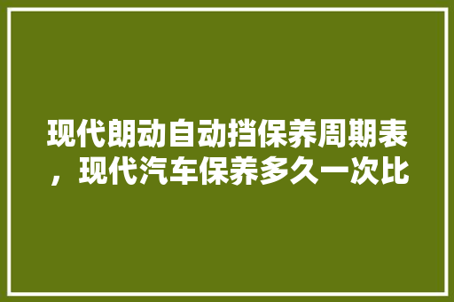 现代朗动自动挡保养周期表，现代汽车保养多久一次比较好。  第1张 现代朗动自动挡保养周期表，现代汽车保养多久一次比较好。 摩托车维修