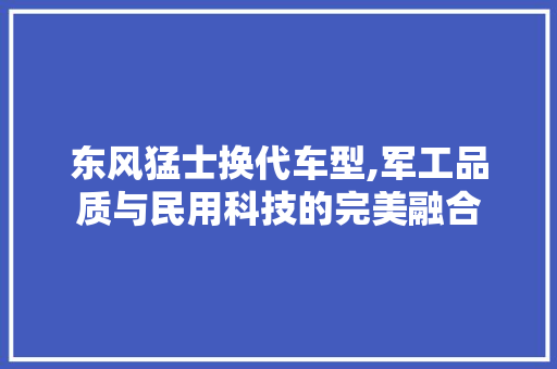 东风猛士换代车型,军工品质与民用科技的完美融合