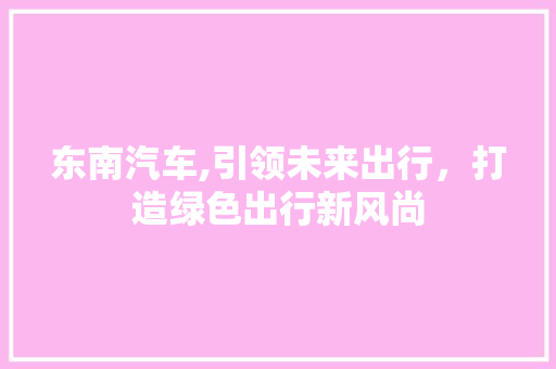 东南汽车,引领未来出行，打造绿色出行新风尚