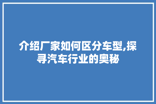介绍厂家如何区分车型,探寻汽车行业的奥秘