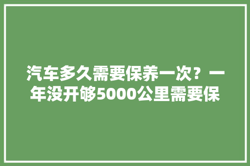 汽车多久需要保养一次？一年没开够5000公里需要保养吗，家用汽车开多久保养一次比较好。  第1张 汽车多久需要保养一次？一年没开够5000公里需要保养吗，家用汽车开多久保养一次比较好。 电瓶车