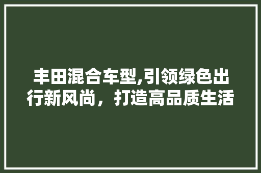 丰田混合车型,引领绿色出行新风尚，打造高品质生活体验  第1张 丰田混合车型,引领绿色出行新风尚，打造高品质生活体验 新能源