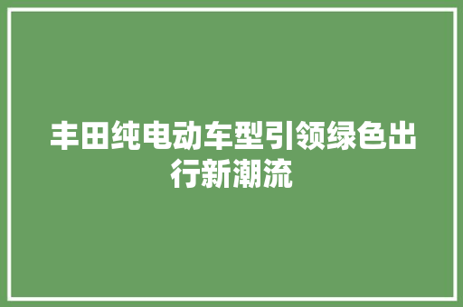 丰田纯电动车型引领绿色出行新潮流 摩托车配件 丰田纯电动车型引领绿色出行新潮流 第1张 丰田纯电动车型引领绿色出行新潮流 摩托车配件