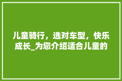 儿童骑行，选对车型，快乐成长_为您介绍适合儿童的骑行车型