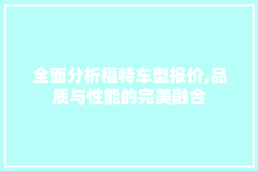 全面分析福特车型报价,品质与性能的完美融合