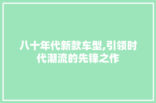 八十年代新款车型,引领时代潮流的先锋之作