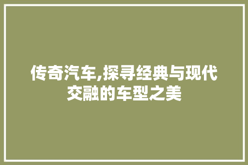 传奇汽车,探寻经典与现代交融的车型之美