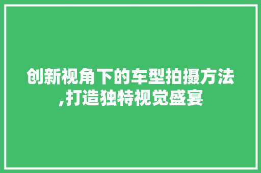 创新视角下的车型拍摄方法,打造独特视觉盛宴