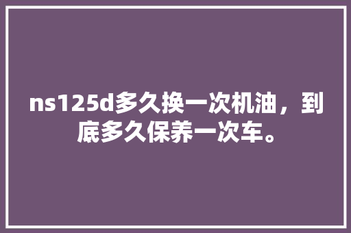ns125d多久换一次机油，到底多久保养一次车。  第1张 ns125d多久换一次机油，到底多久保养一次车。 二手车
