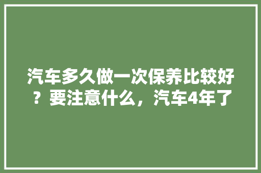 汽车多久做一次保养比较好？要注意什么，汽车4年了多久保养一次比较好。  第1张 汽车多久做一次保养比较好？要注意什么，汽车4年了多久保养一次比较好。 摩托车维修