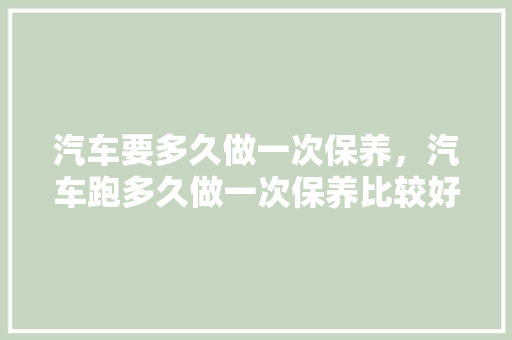 汽车要多久做一次保养,汽车跑多久做一次保养比较好。 热门车 汽车要多久做一次保养,汽车跑多久做一次保养比较好。 第1张 汽车要多久做一次保养,汽车跑多久做一次保养比较好。 热门车