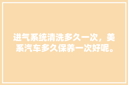 进气系统清洗多久一次，美系汽车多久保养一次好呢。  第1张 进气系统清洗多久一次，美系汽车多久保养一次好呢。 摩托车维修