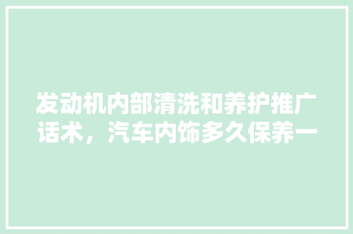 发动机内部清洗和养护推广话术，汽车内饰多久保养一次最好。