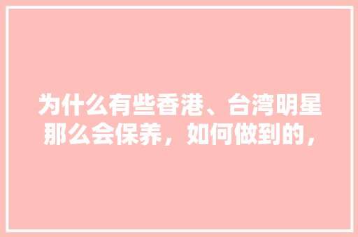 为什么有些香港、台湾明星那么会保养，如何做到的，香港汽车多久保养一次比较好。
