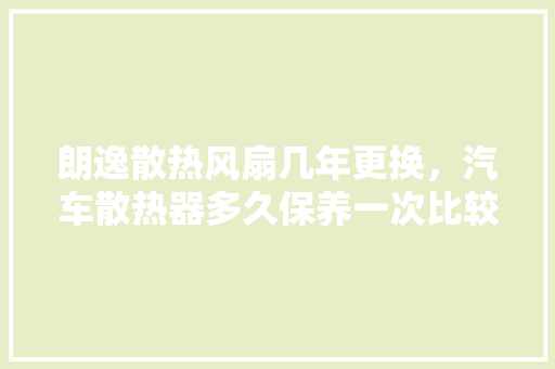 朗逸散热风扇几年更换，汽车散热器多久保养一次比较好。  第1张 朗逸散热风扇几年更换，汽车散热器多久保养一次比较好。 新能源