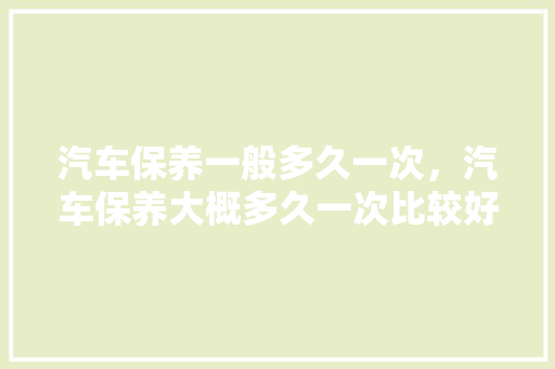汽车保养一般多久一次，汽车保养大概多久一次比较好。  第1张 汽车保养一般多久一次，汽车保养大概多久一次比较好。 汽车维修