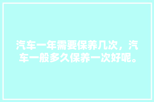 汽车一年需要保养几次，汽车一般多久保养一次好呢。  第1张 汽车一年需要保养几次，汽车一般多久保养一次好呢。 汽车维修