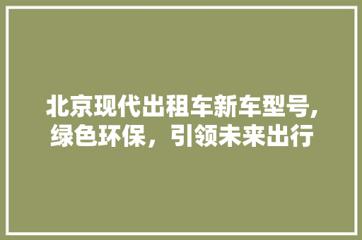 北京现代出租车新车型号,绿色环保，引领未来出行