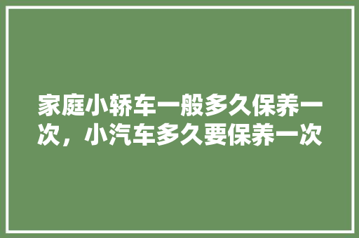 家庭小轿车一般多久保养一次，小汽车多久要保养一次呢视频。  第1张 家庭小轿车一般多久保养一次，小汽车多久要保养一次呢视频。 摩托车维修