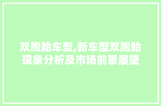 双胞胎车型,新车型双胞胎现象分析及市场前景展望