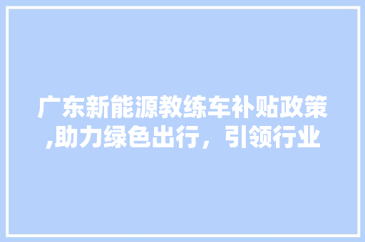 广东新能源教练车补贴政策,助力绿色出行，引领行业发展